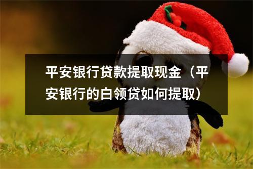 平安银行贷款提取现金（平安银行的白领贷如何提取）