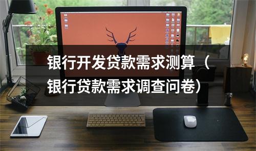 银行开发贷款需求测算（银行贷款需求调查问卷）