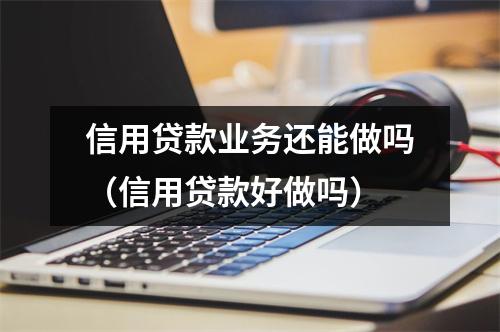 信用贷款业务还能做吗（信用贷款好做吗）