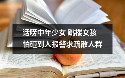 话唠中年少女 跳楼女孩怕砸到人报警求疏散人群