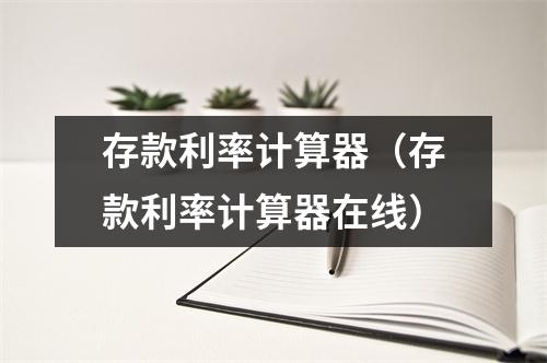 存款利率计算器（存款利率计算器在线）