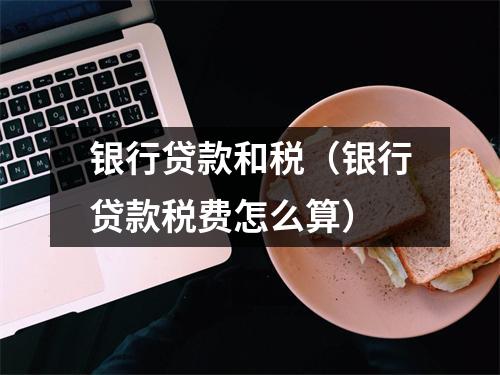 银行贷款和税（银行贷款税费怎么算）