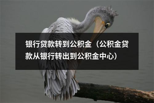 银行贷款转到公积金（公积金贷款从银行转出到公积金中心）