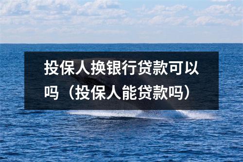 投保人换银行贷款可以吗（投保人能贷款吗）
