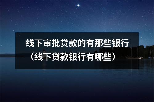 线下审批贷款的有那些银行（线下贷款银行有哪些）