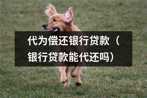 代为偿还银行贷款（银行贷款能代还吗）