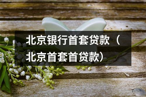 北京银行首套贷款（北京首套首贷款）