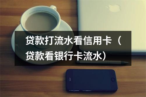 贷款打流水看信用卡（贷款看银行卡流水）