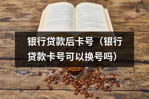 银行贷款后卡号（银行贷款卡号可以换号吗）