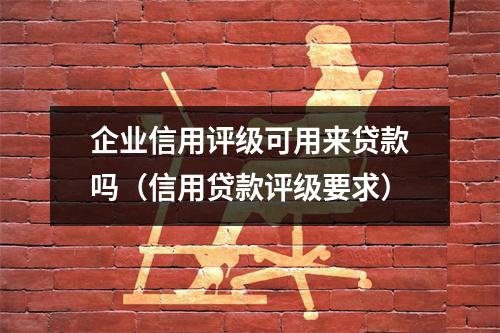 企业信用评级可用来贷款吗（信用贷款评级要求）