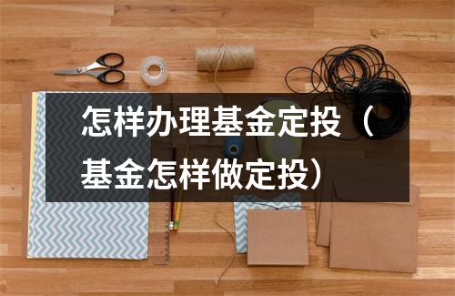 怎样办理基金定投（基金怎样做定投）