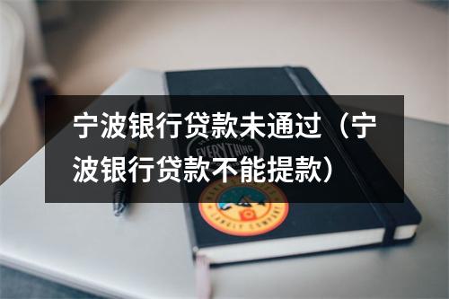 宁波银行贷款未通过(宁波银行贷款不能提款)