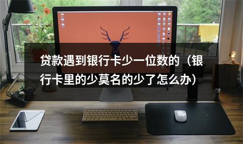 贷款遇到银行卡少一位数的（银行卡里的少莫名的少了怎么办）