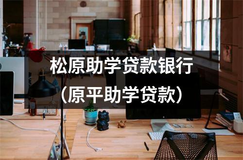 松原助学贷款银行（原平助学贷款）
