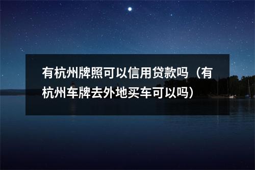 有杭州牌照可以信用贷款吗（有杭州车牌去外地买车可以吗）