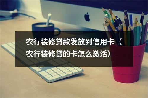 农行装修贷款发放到信用卡（农行装修贷的卡怎么激活）