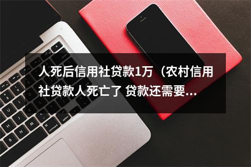 人死后信用社贷款1万（农村信用社贷款人死亡了 贷款还需要还吗）