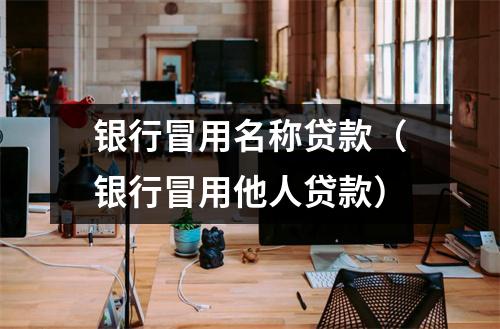 银行冒用名称贷款（银行冒用他人贷款）