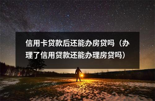 信用卡贷款后还能办房贷吗（办理了信用贷款还能办理房贷吗）