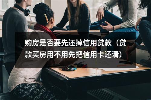 购房是否要先还掉信用贷款（贷款买房用不用先把信用卡还清）