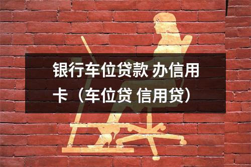 银行车位贷款 办信用卡（车位贷 信用贷）