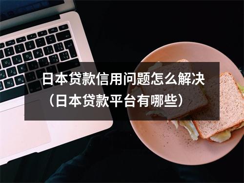 日本贷款信用问题怎么解决（日本贷款平台有哪些）