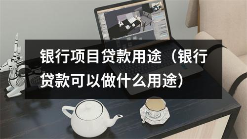 银行项目贷款用途（银行贷款可以做什么用途）