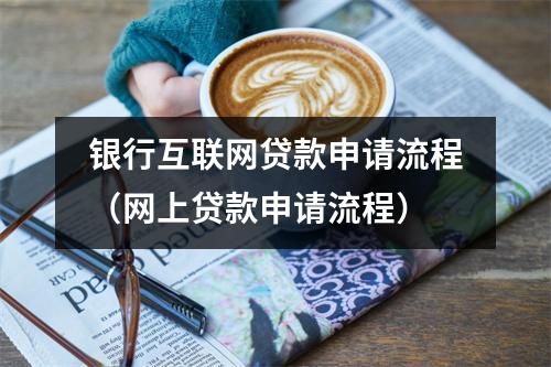 银行互联网贷款申请流程（网上贷款申请流程）