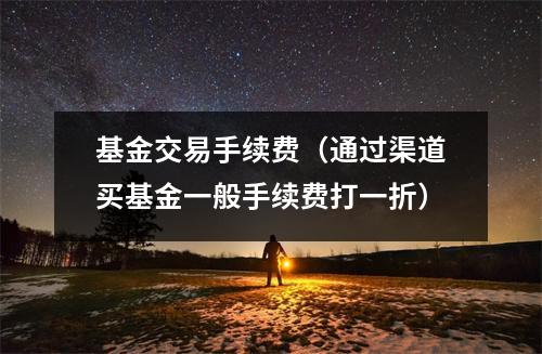 基金交易手续费（通过渠道买基金一般手续费打一折）