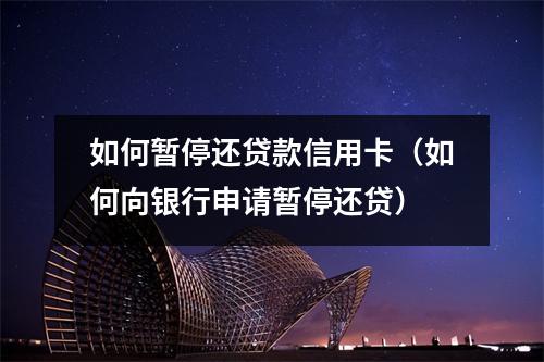 如何暂停还贷款信用卡（如何向银行申请暂停还贷）