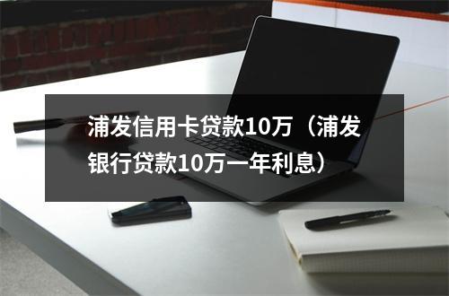 浦发信用卡贷款10万（浦发银行贷款10万一年利息）
