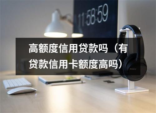 高额度信用贷款吗（有贷款信用卡额度高吗）