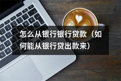 怎么从银行银行贷款（如何能从银行贷出款来）