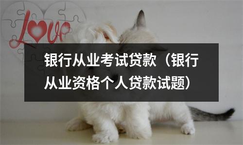 银行从业考试贷款（银行从业资格个人贷款试题）