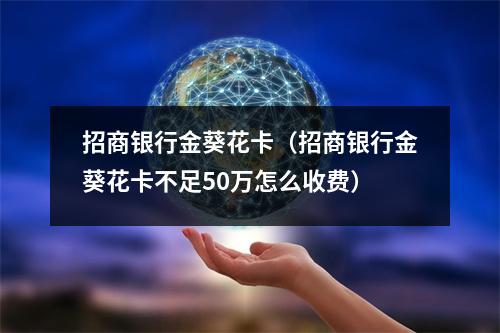 招商银行金葵花卡（招商银行金葵花卡不足50万怎么收费）