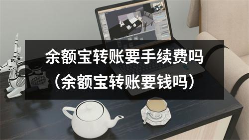 余额宝转账要手续费吗（余额宝转账要钱吗）