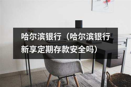 哈尔滨银行（哈尔滨银行新享定期存款安全吗）