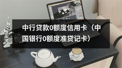 中行贷款0额度信用卡（中国银行0额度准贷记卡）