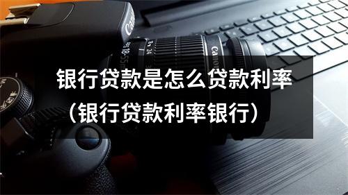 银行贷款是怎么贷款利率（银行贷款利率银行）