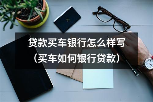 贷款买车银行怎么样写（买车如何银行贷款）