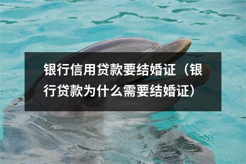 银行信用贷款要结婚证（银行贷款为什么需要结婚证）
