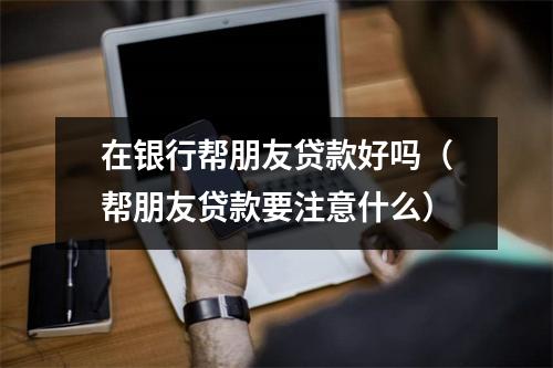 在银行帮朋友贷款好吗（帮朋友贷款要注意什么）