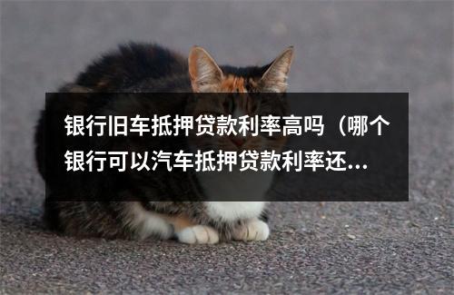 银行旧车抵押贷款利率高吗（哪个银行可以汽车抵押贷款利率还低）