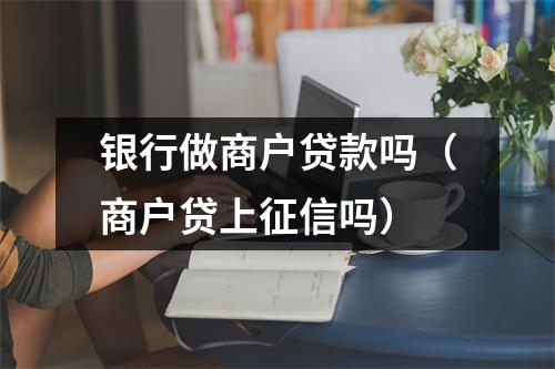 银行做商户贷款吗（商户贷上征信吗）