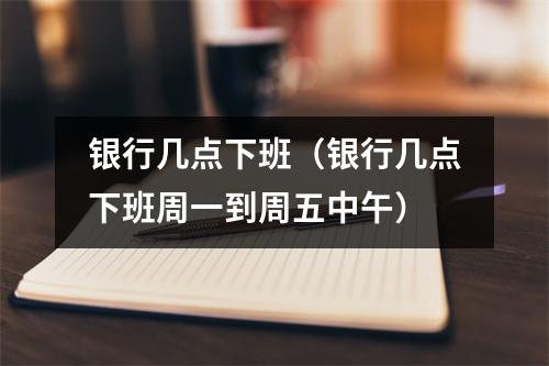 银行几点下班（银行几点下班周一到周五中午）