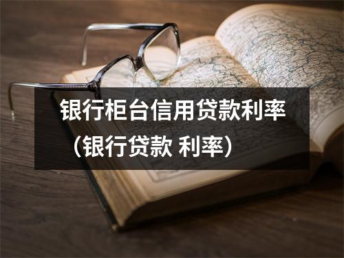 银行柜台信用贷款利率(银行贷款 利率)