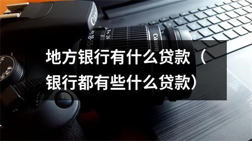 地方银行有什么贷款(银行都有些什么贷款)