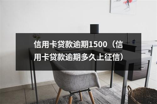 信用卡贷款逾期1500（信用卡贷款逾期多久上征信）