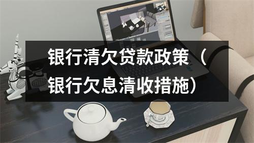 银行清欠贷款政策（银行欠息清收措施）