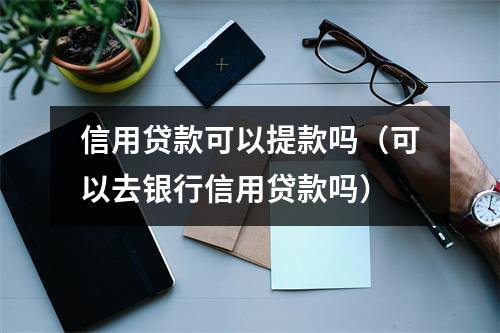 信用贷款可以提款吗（可以去银行信用贷款吗）